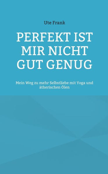 Perfekt Ist Mir Nicht Gut Genug: Mein Weg Zu Mehr Selbstliebe Mit Yoga Und Ätherischen Ölen (German Edition)