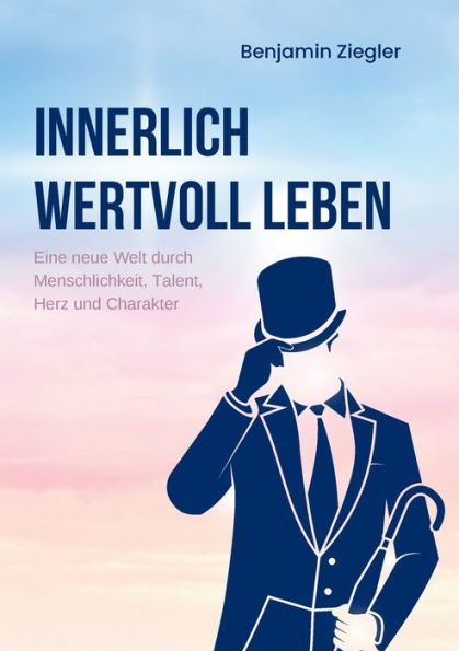 Innerlich Wertvoll Leben: Eine Neue Welt Durch Menschlichkeit, Talent, Herz Und Charakter (German Edition)