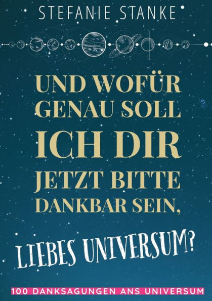 Und Wofür Genau Soll Ich Dir Jetzt Bitte Dankbar Sein, Liebes Universum? (German Edition)