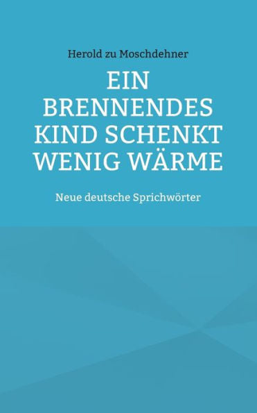 Ein Brennendes Kind Schenkt Wenig Wärme: Neue Deutsche Sprichwörter (German Edition)