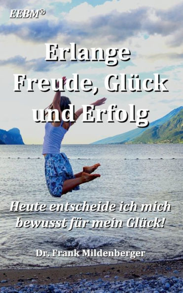 Erlange Freude, Glück Und Erfolg: Heute Entscheide Ich Mich Bewusst Für Mein Glück (German Edition)