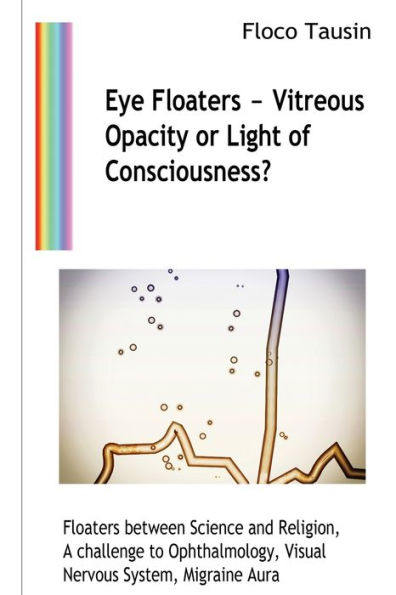 Eye Floaters - Vitreous Opacity Or Light Of Consciousness?: Floaters Between Science And Religion, A Challenge To Ophthalmology, Visual Nervous System, Migraine Aura - 9783907400906